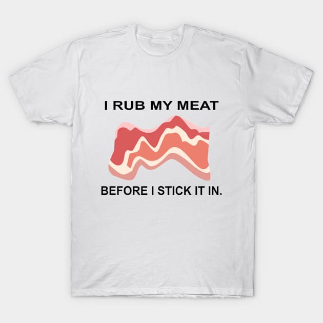 I Rub My Meat Before I Stick It In T-Shirt by karascom